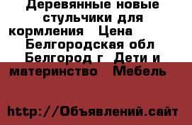 Деревянные новые стульчики для кормления › Цена ­ 1 900 - Белгородская обл., Белгород г. Дети и материнство » Мебель   